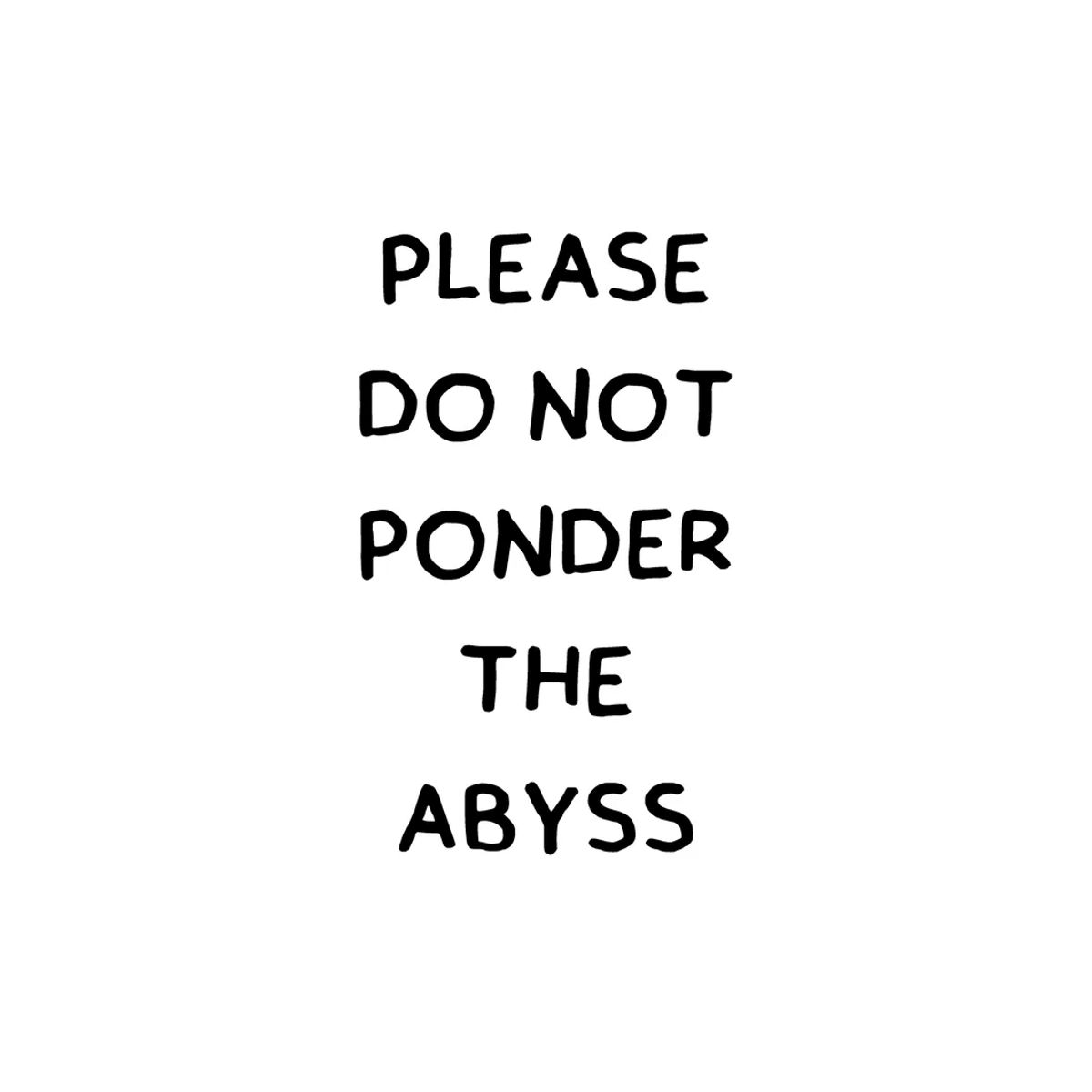 Please do not ponder the abyss