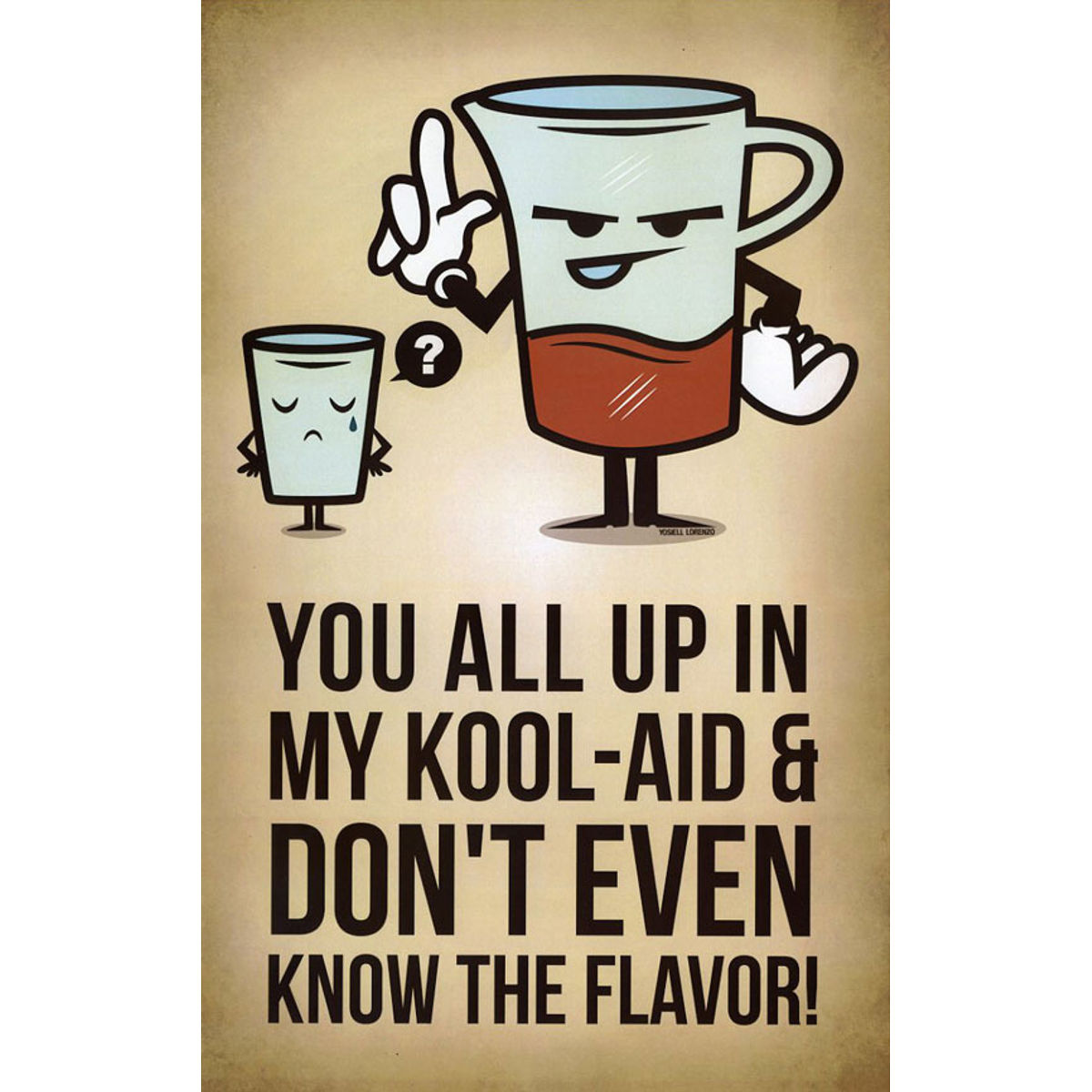 You all up in my Kool-Aid and don't even know the flavor